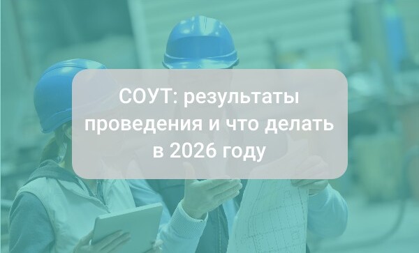 Специальная оценка условий труда (СОУТ): результаты проведения СОУТ что делать в 2026 году