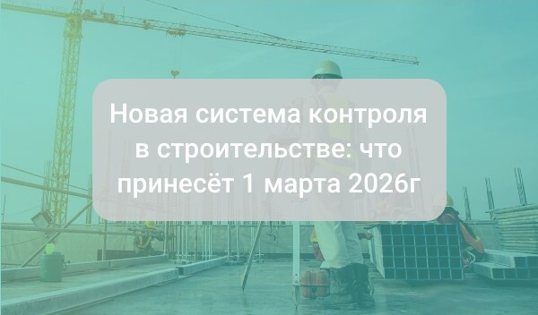 Новая система контроля в строительстве: что принесёт 1 марта 2026 года для компаний и реестровых специалистов