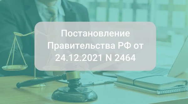 Постановление Правительства РФ от 24.12.2021 N 2464 о порядке обучения по охране труда и проверки знания требований охраны труда