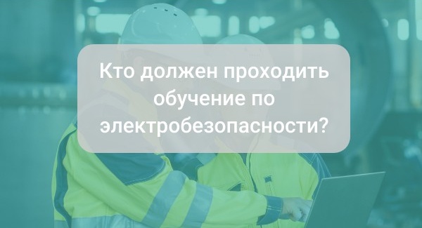 Кто должен проходить обучение по электробезопасности?