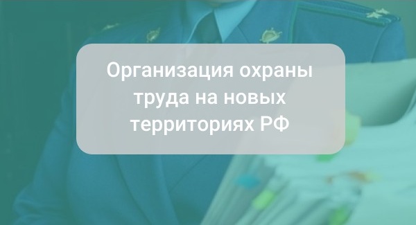 Охрана труда на новых территориях РФ: как организовать и к чему быть готовым?