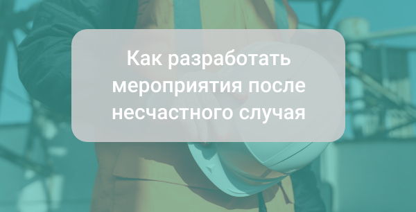 Что делать после несчастного случая на производстве: как разработать мероприятия после НС