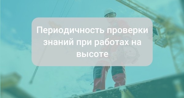 Периодичность проверки знаний при работах на высоте