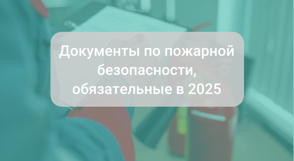 Документы по пожарной безопасности, обязательные для организаций в 2025 году