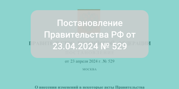 Постановление Правительства Российской Федерации от 23.04.2024 № 529